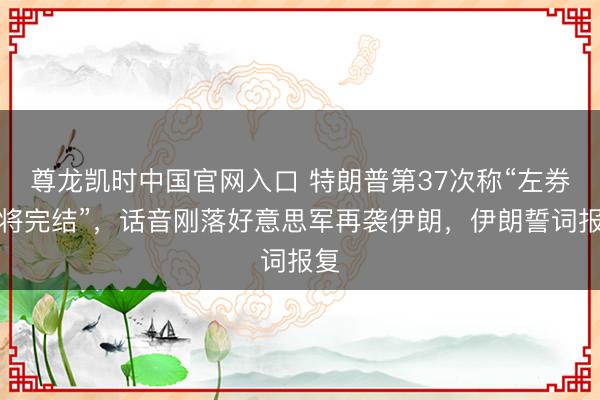 尊龙凯时中国官网入口 特朗普第37次称“左券行将完结”，话音刚落好意思军再袭伊朗，伊朗誓词报复