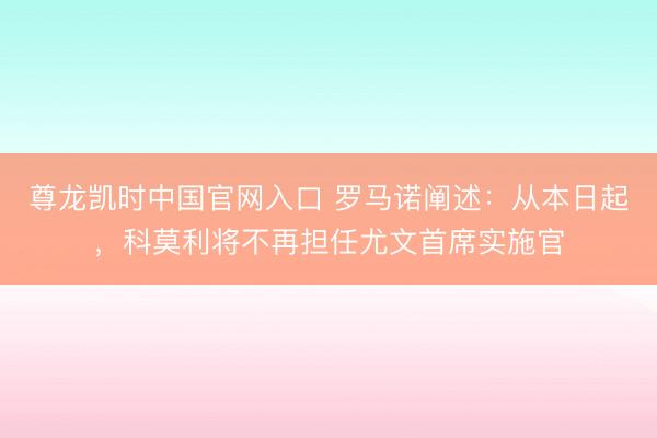 尊龙凯时中国官网入口 罗马诺阐述：从本日起，科莫利将不再担任尤文首席实施官