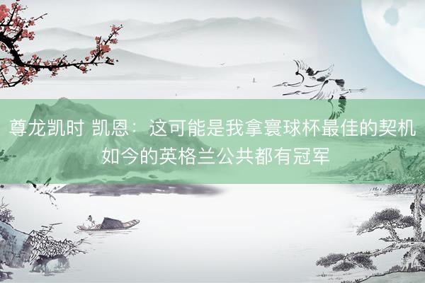 尊龙凯时 凯恩：这可能是我拿寰球杯最佳的契机 如今的英格兰公共都有冠军