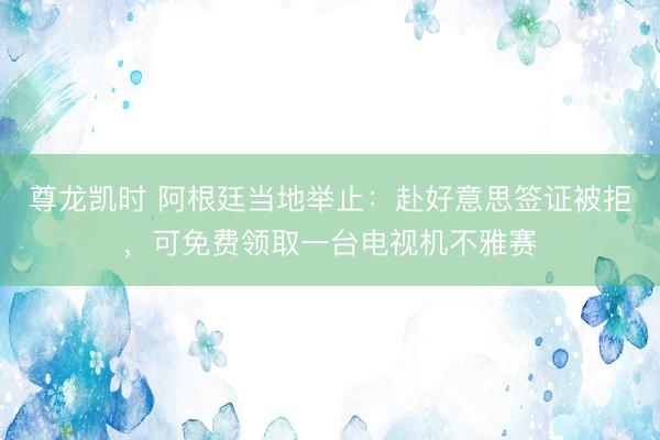 尊龙凯时 阿根廷当地举止：赴好意思签证被拒，可免费领取一台电视机不雅赛