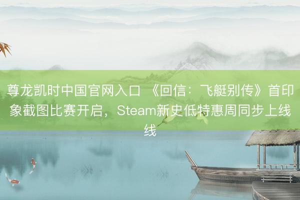 尊龙凯时中国官网入口 《回信：飞艇别传》首印象截图比赛开启，Steam新史低特惠周同步上线