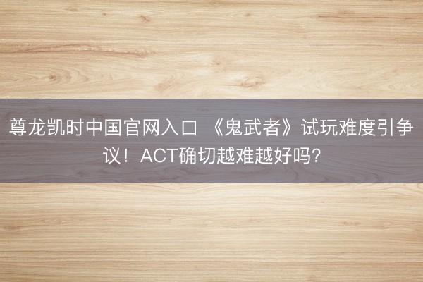 尊龙凯时中国官网入口 《鬼武者》试玩难度引争议！ACT确切越难越好吗？