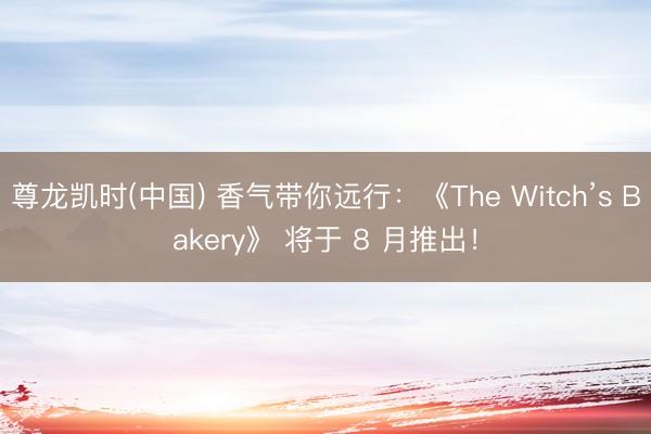 尊龙凯时(中国) 香气带你远行：《The Witch’s Bakery》 将于 8 月推出！