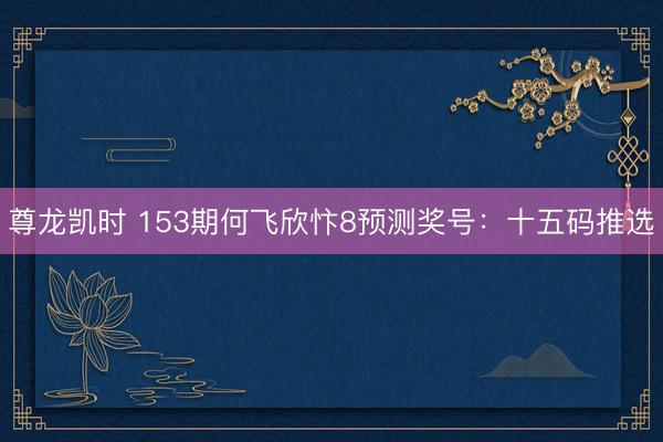 尊龙凯时 153期何飞欣忭8预测奖号：十五码推选