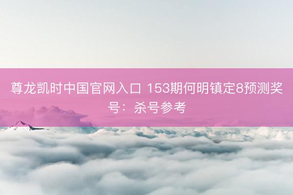 尊龙凯时中国官网入口 153期何明镇定8预测奖号：杀号参考