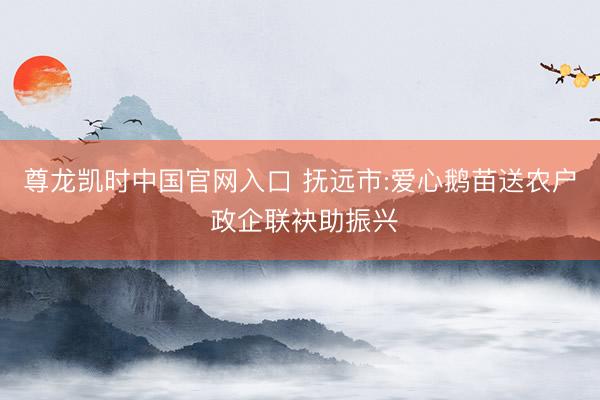 尊龙凯时中国官网入口 抚远市:爱心鹅苗送农户 政企联袂助振兴