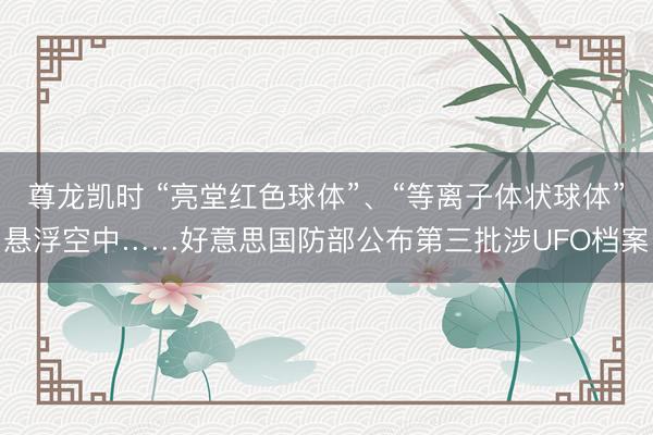 尊龙凯时 “亮堂红色球体”、“等离子体状球体”悬浮空中……好意思国防部公布第三批涉UFO档案