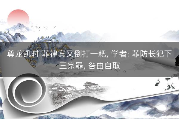 尊龙凯时 菲律宾又倒打一耙， 学者: 菲防长犯下三宗罪， 咎由自取