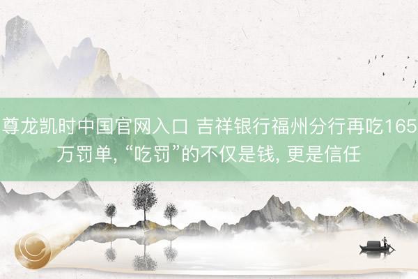 尊龙凯时中国官网入口 吉祥银行福州分行再吃165万罚单, “吃罚”的不仅是钱, 更是信任