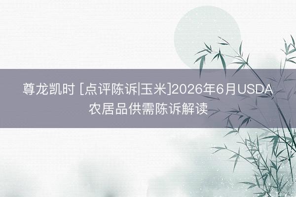 尊龙凯时 [点评陈诉|玉米]2026年6月USDA农居品供需陈诉解读
