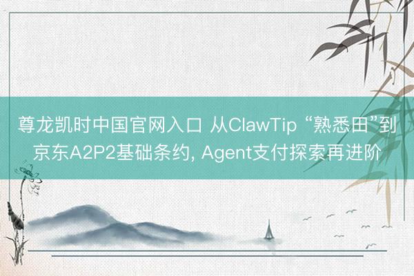 尊龙凯时中国官网入口 从ClawTip “熟悉田”到京东A2P2基础条约， Agent支付探索再进阶