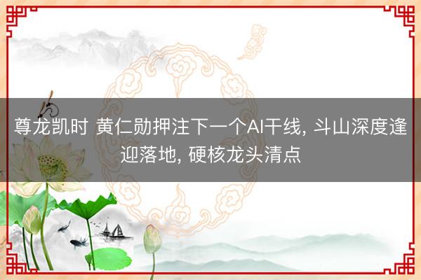 尊龙凯时 黄仁勋押注下一个AI干线， 斗山深度逢迎落地， 硬核龙头清点