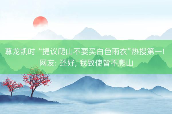 尊龙凯时 “提议爬山不要买白色雨衣”热搜第一! 网友: 还好， 我致使皆不爬山