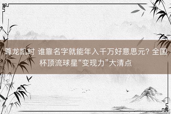 尊龙凯时 谁靠名字就能年入千万好意思元? 全国杯顶流球星“变现力”大清点