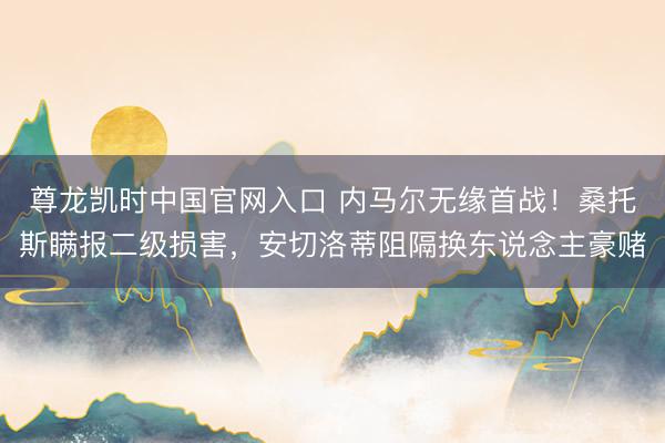 尊龙凯时中国官网入口 内马尔无缘首战！桑托斯瞒报二级损害，安切洛蒂阻隔换东说念主豪赌