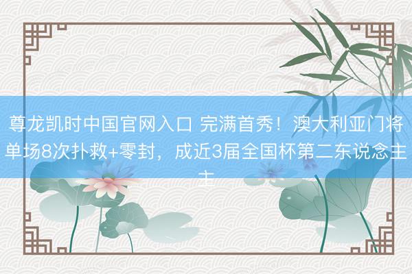 尊龙凯时中国官网入口 完满首秀！澳大利亚门将单场8次扑救+零封，成近3届全国杯第二东说念主