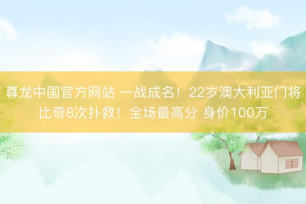 尊龙中国官方网站 一战成名！22岁澳大利亚门将比奇8次扑救！全场最高分 身价100万