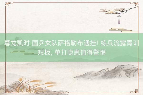 尊龙凯时 国乒女队萨格勒布遇挫! 练兵流露青训短板， 单打隐患值得警惕