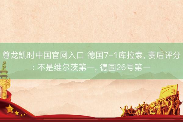 尊龙凯时中国官网入口 德国7-1库拉索， 赛后评分: 不是维尔茨第一， 德国26号第一