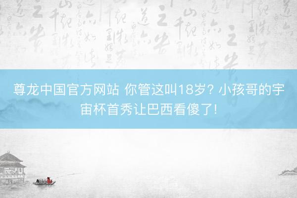 尊龙中国官方网站 你管这叫18岁? 小孩哥的宇宙杯首秀让巴西看傻了!