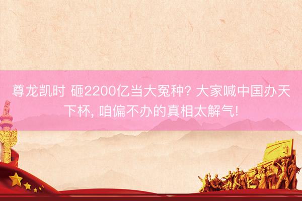 尊龙凯时 砸2200亿当大冤种? 大家喊中国办天下杯, 咱偏不办的真相太解气!