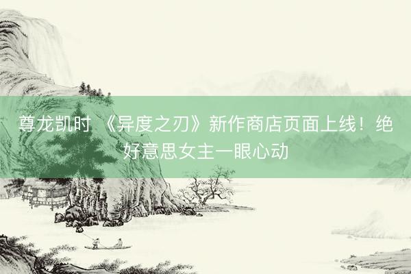 尊龙凯时 《异度之刃》新作商店页面上线！绝好意思女主一眼心动