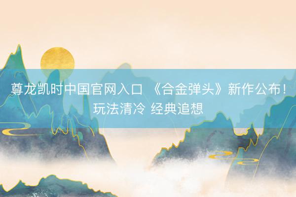 尊龙凯时中国官网入口 《合金弹头》新作公布！玩法清冷 经典追想