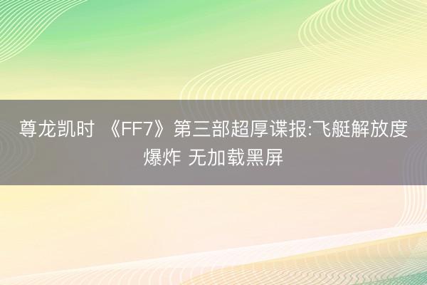 尊龙凯时 《FF7》第三部超厚谍报:飞艇解放度爆炸 无加载黑屏