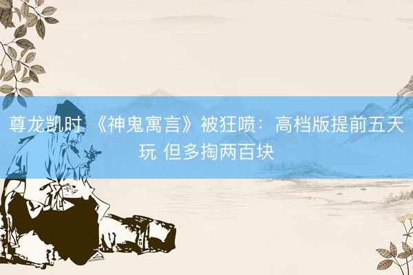 尊龙凯时 《神鬼寓言》被狂喷：高档版提前五天玩 但多掏两百块