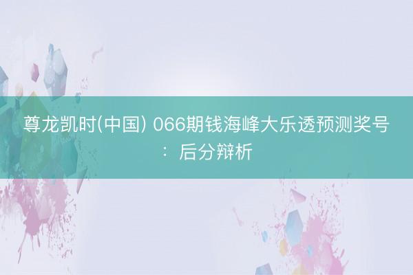 尊龙凯时(中国) 066期钱海峰大乐透预测奖号：后分辩析