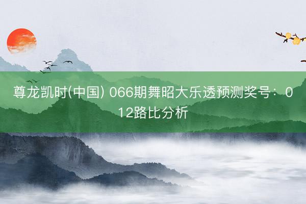 尊龙凯时(中国) 066期舞昭大乐透预测奖号：012路比分析