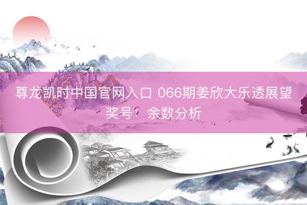 尊龙凯时中国官网入口 066期姜欣大乐透展望奖号：余数分析