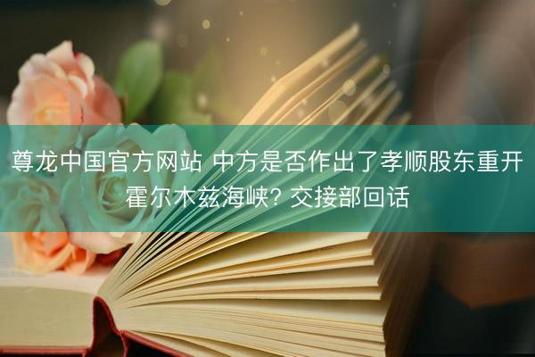 尊龙中国官方网站 中方是否作出了孝顺股东重开霍尔木兹海峡? 交接部回话