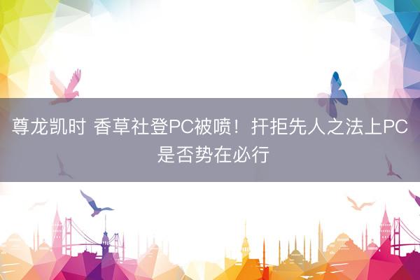 尊龙凯时 香草社登PC被喷！扞拒先人之法上PC 是否势在必行