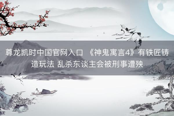 尊龙凯时中国官网入口 《神鬼寓言4》有铁匠铸造玩法 乱杀东谈主会被刑事遭殃