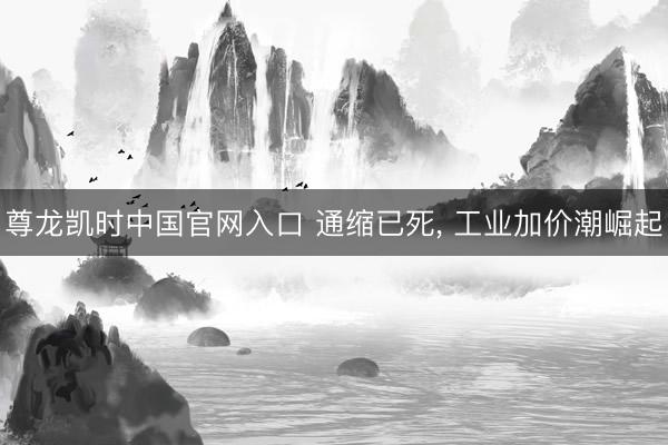 尊龙凯时中国官网入口 通缩已死， 工业加价潮崛起