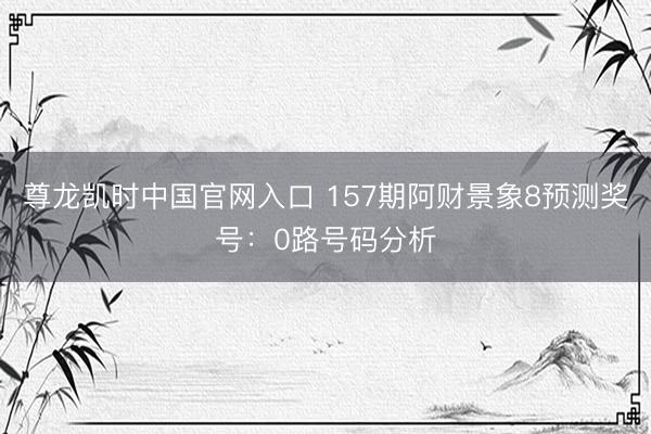 尊龙凯时中国官网入口 157期阿财景象8预测奖号：0路号码分析