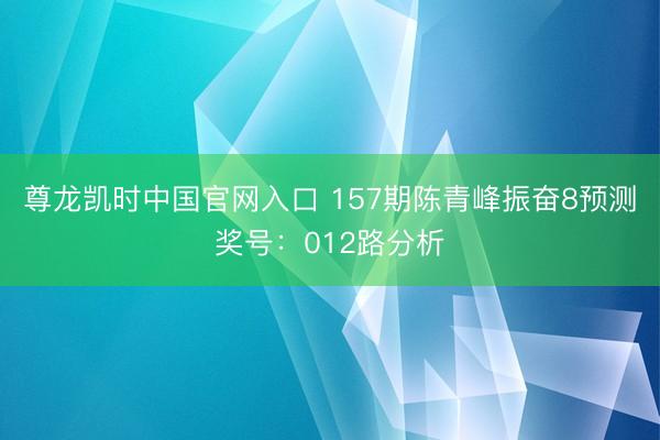 尊龙凯时中国官网入口 157期陈青峰振奋8预测奖号:012路分析