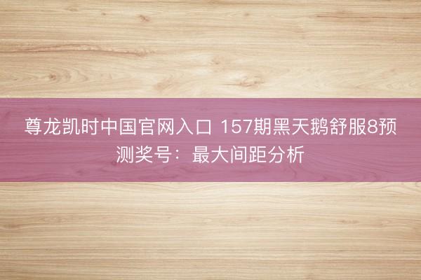 尊龙凯时中国官网入口 157期黑天鹅舒服8预测奖号：最大间距分析