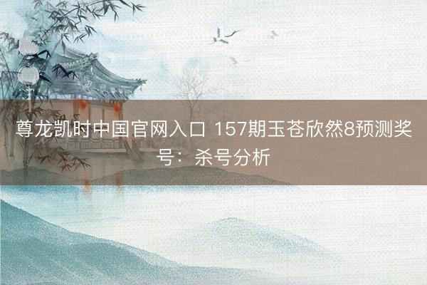 尊龙凯时中国官网入口 157期玉苍欣然8预测奖号：杀号分析