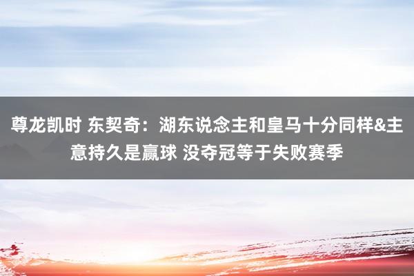 尊龙凯时 东契奇：湖东说念主和皇马十分同样&主意持久是赢球 没夺冠等于失败赛季
