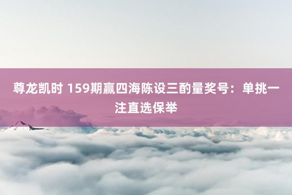 尊龙凯时 159期赢四海陈设三酌量奖号：单挑一注直选保举