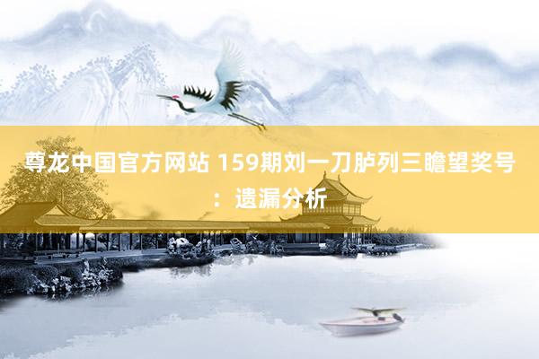 尊龙中国官方网站 159期刘一刀胪列三瞻望奖号：遗漏分析