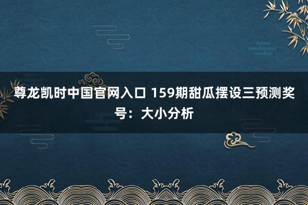 尊龙凯时中国官网入口 159期甜瓜摆设三预测奖号：大小分析