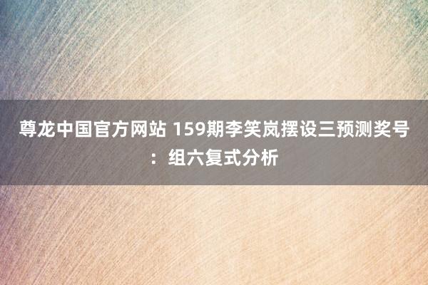 尊龙中国官方网站 159期李笑岚摆设三预测奖号：组六复式分析