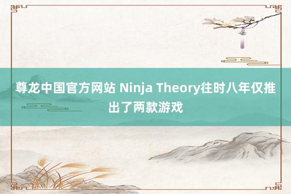 尊龙中国官方网站 Ninja Theory往时八年仅推出了两款游戏