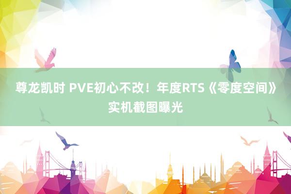 尊龙凯时 PVE初心不改！年度RTS《零度空间》实机截图曝光