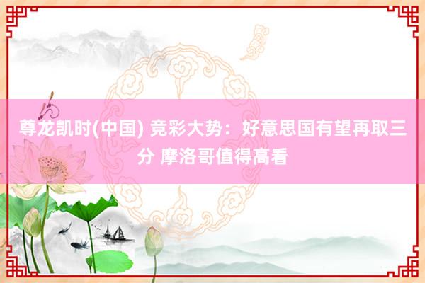尊龙凯时(中国) 竞彩大势：好意思国有望再取三分 摩洛哥值得高看