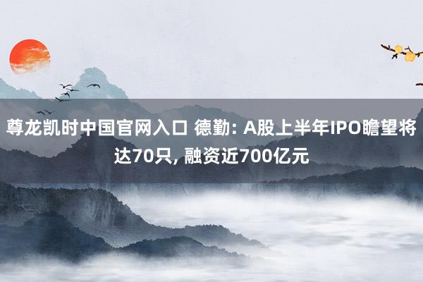 尊龙凯时中国官网入口 德勤: A股上半年IPO瞻望将达70只， 融资近700亿元