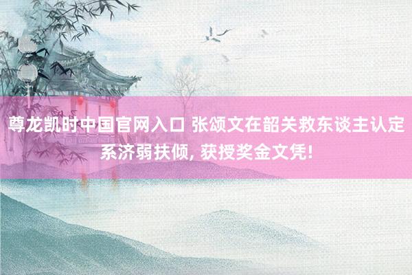 尊龙凯时中国官网入口 张颂文在韶关救东谈主认定系济弱扶倾, 获授奖金文凭!